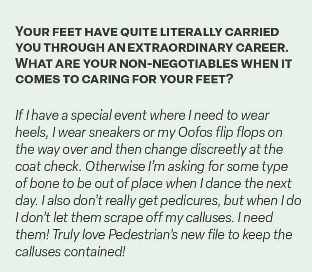 Q&A, "Your feet have quite literally carried you through an extraordinary career. What are your non-negotiables when it comes to caring for your feet?"