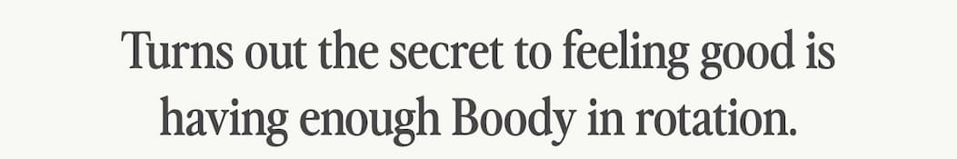 Turns out the secret to feeling good is having enough Boody in rotation.