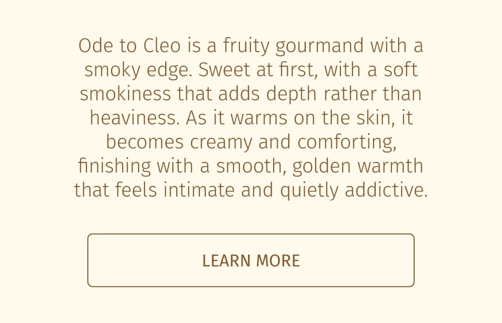 Ode to Cleo is a rich gourmand that smells like cozy indulgence.