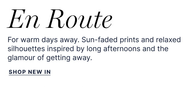En Route - For warm days away. Sun-faded prints and relaxed silhouettes inspired bu long afternoons and the glamour of getting away.  Shop New In