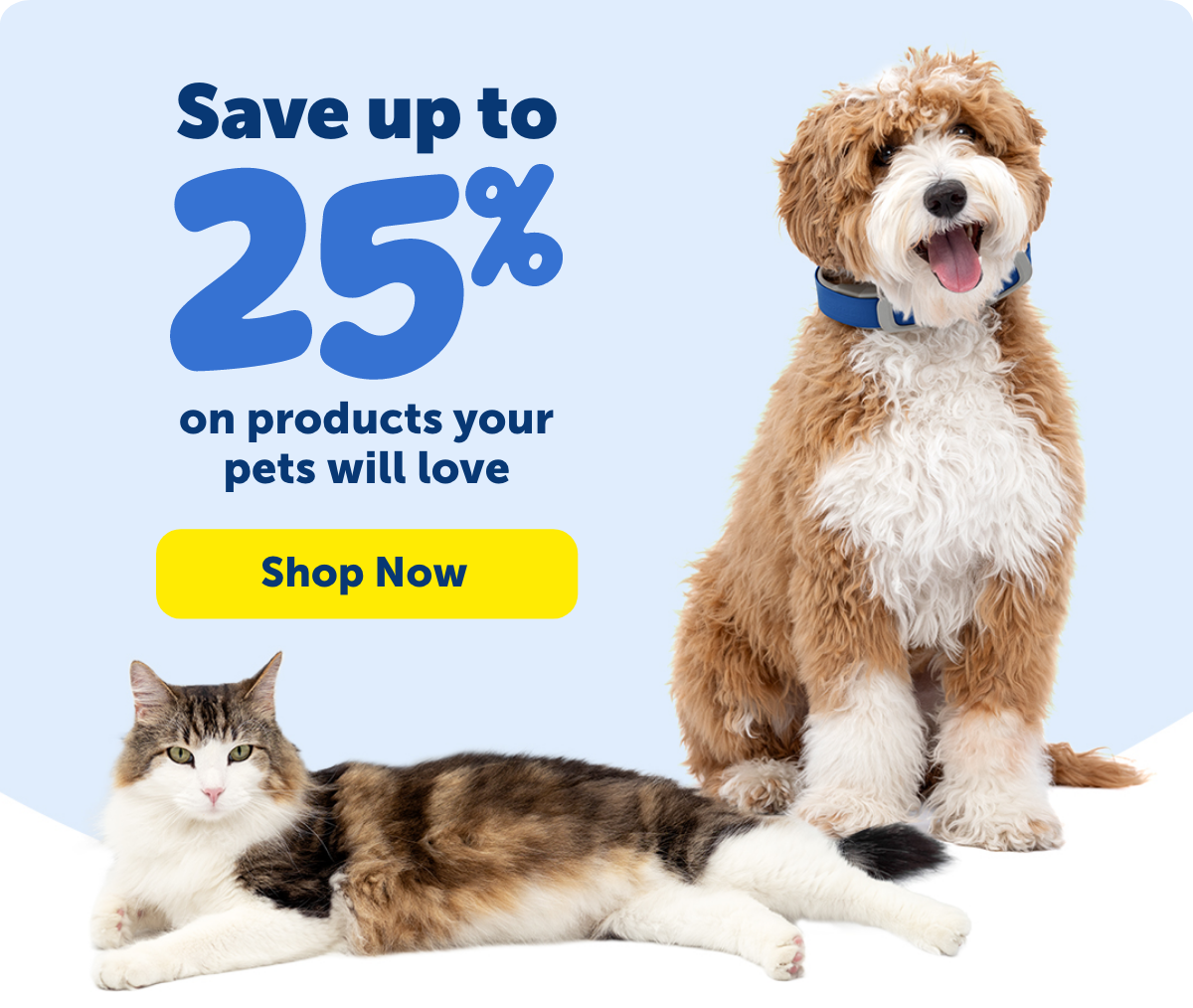 Save up to 25% on products your pets will love. Shop now!