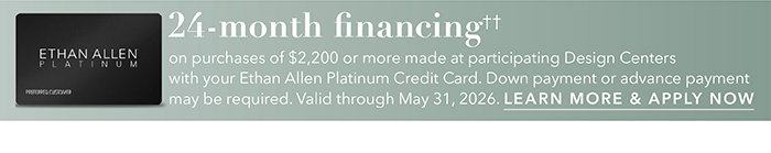 24-month financing†† with the Ethan Allen Platinum Credit Card. Select to learn more and apply.