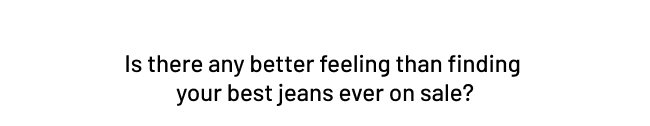 Is there any better feeling than finding your best jeans ever on sale?