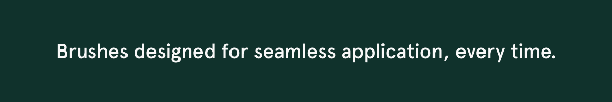 Brushes deisgned for seamless application, every time.