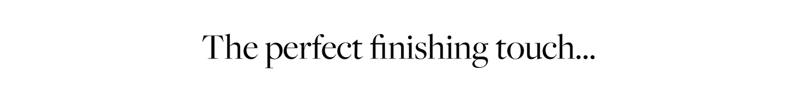 The perfect finishing touch...