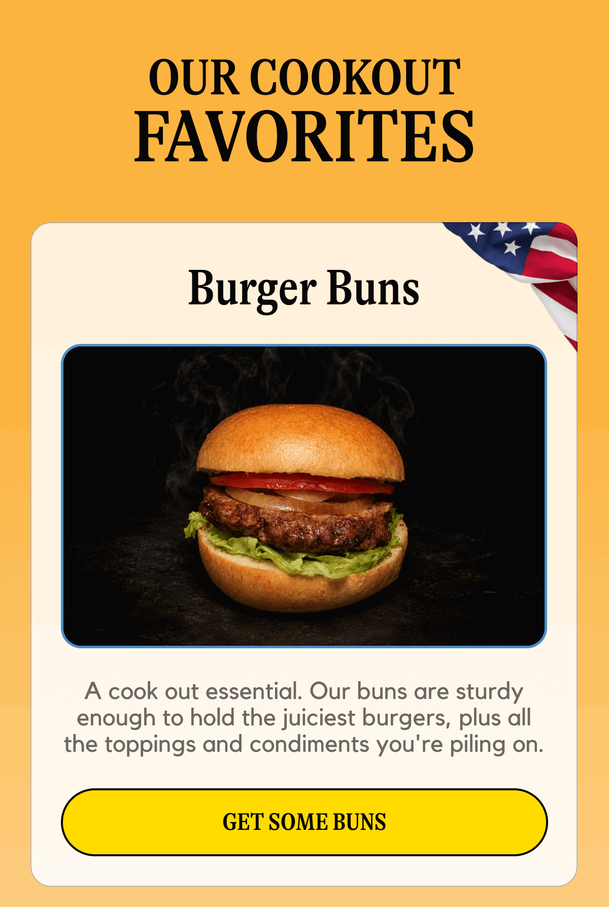 Burger buns. I cook out essential or bourbon or buns that are sturdy enough to hold the juiciest burgers plus all the toppings and condiments you pile on. Get some buns. 