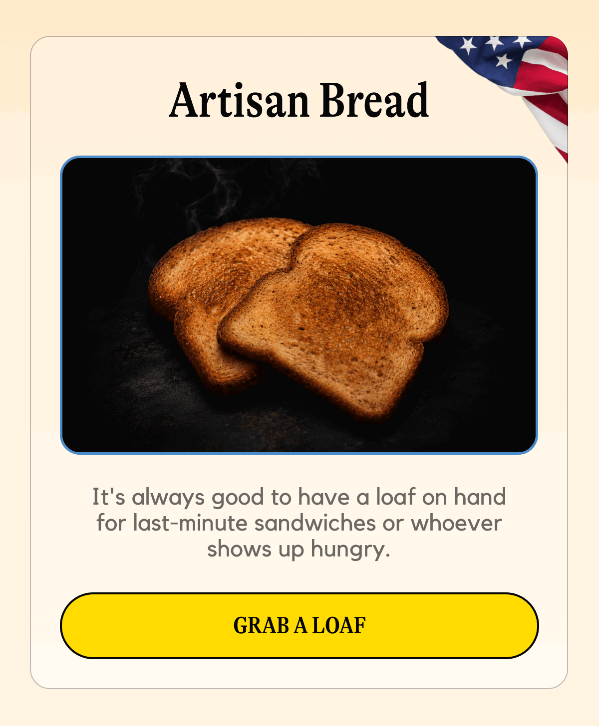 Artisan bread: it's always good to have a loaf on hand for last-minute sandwiches or whoever shows up hungry.  [GRAB A LOAF]