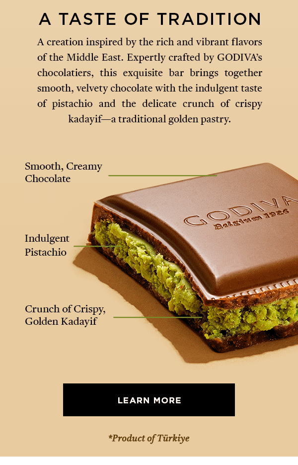 A TASTE OF TRADITION SMOOTH, CREAMY CHOCOLATE + INDULGENT PISTACHIO + CRUNCH OF CRISPY GOLDEN KADAYIF