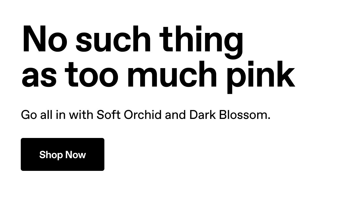 No such thing as too much pink. Go all in with Soft Orchid and Dark Blossom. Shop Now.