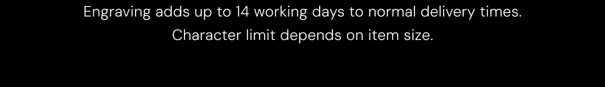 Engraving adds up to 14 working days to normal delivery times. Character limit depends on item size.