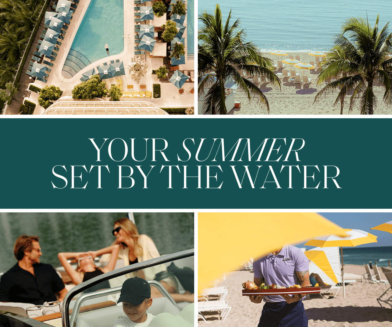 Hero collage featuring 4 images and a title stating YOUR SUMMER SET BY THE WATER: Top Left) Aerial view of a curved swimming pool bordered by loungers and umbrellas arranged in neat rows beside the water. Top Right) Palm trees framing a sandy beach and calm ocean with rows of striped umbrellas. Bottom Left) A mom, dad, and daughter laughing at the rear of a motorboat while the son enjoys a seat in the front. Bottom Right) A server carrying a tray with food across a beach set with yellow-and-white umbrellas.