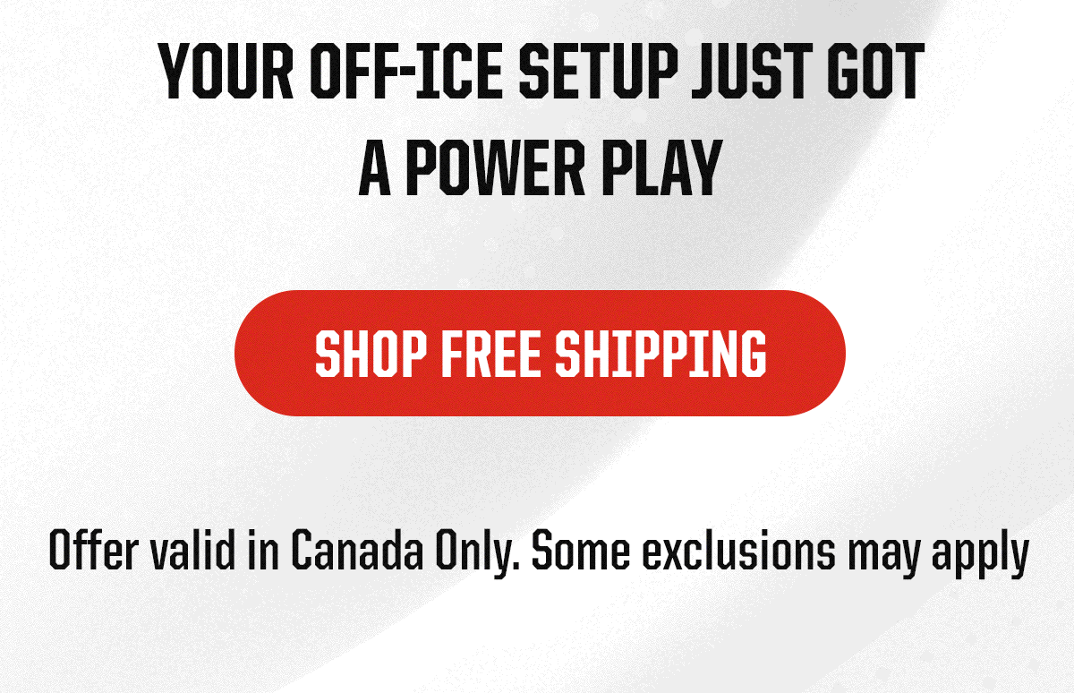 Header: Your Off-Ice Setup Just Got a Power Play. Final CTA:SHOP FREE SHIPPING. Small Exclusion Copy: Offer valid in Canada Only Some exclusions may apply