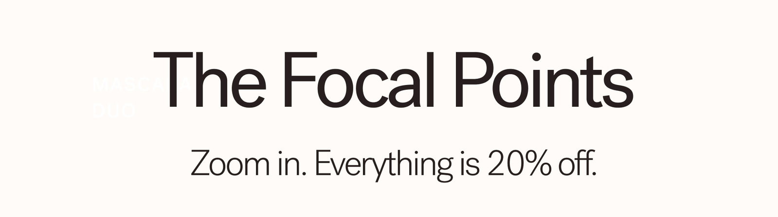 The Focal Points  Zoom in. Everything is 25% off for VIPs.