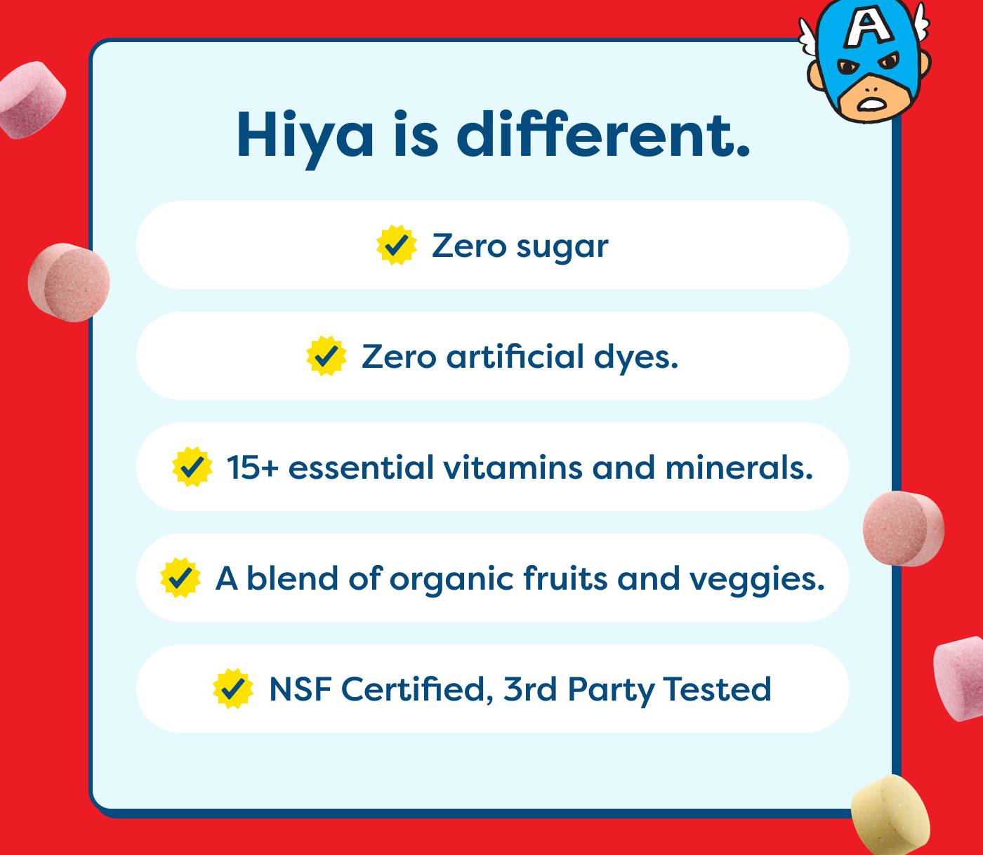 Hiya is different | Zero Sugar | Zero artificial dyes | 15+ essential vitamins and minerals | A blend of organic fruits and veggies | NSF Certified, 3rd Party Tested