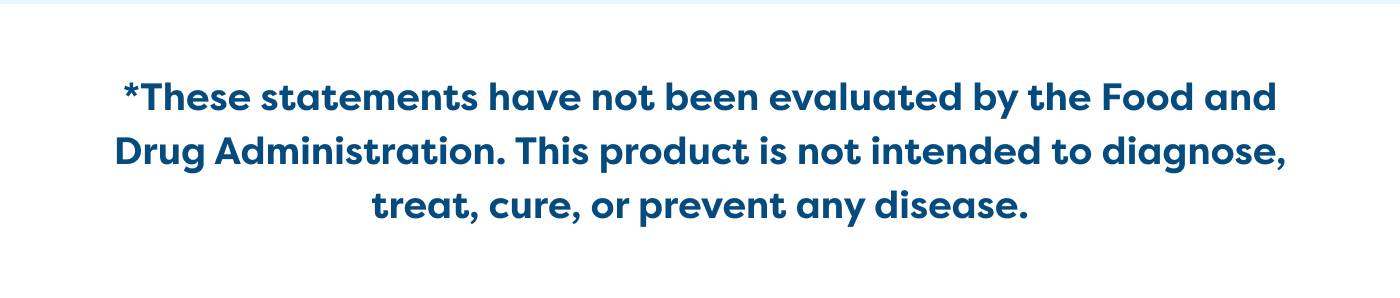 *These statements have not been evaluated by the Food and Drug Administration. This product is not intended to diagnose, treat, cure, or prevent any disease.