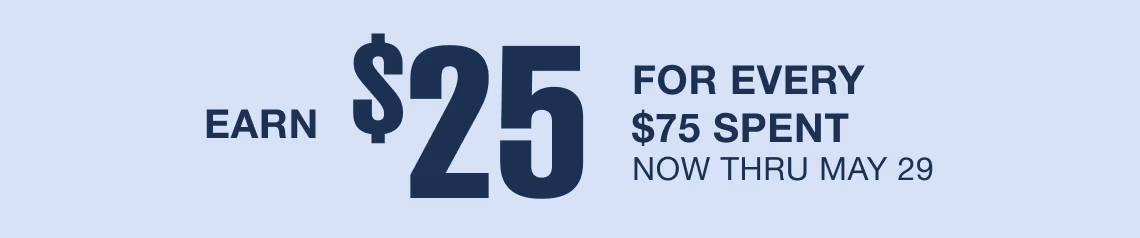 EARN $25 FOR EVERY $75 SPENT NOW THRU MAY 29