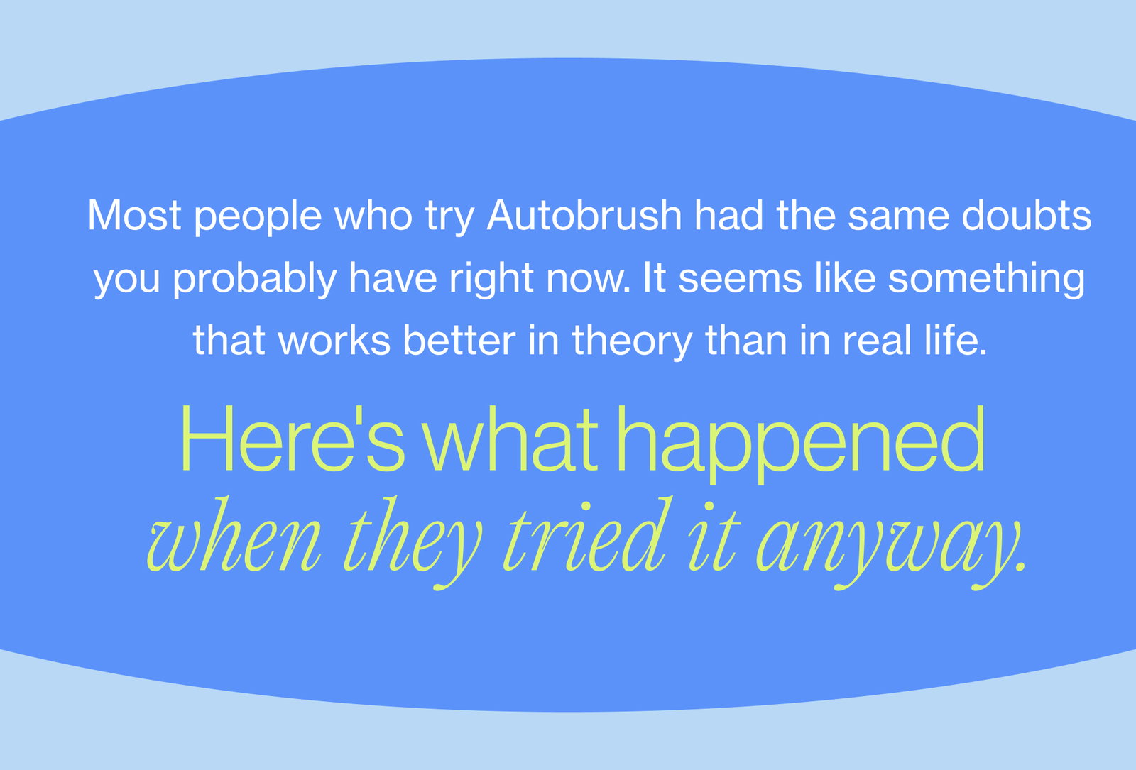 Most people who try Autobrush had the same doubts you probably have right now. It seems like something that works better in theory than in real life. Here's what happened when they tried it anyway.