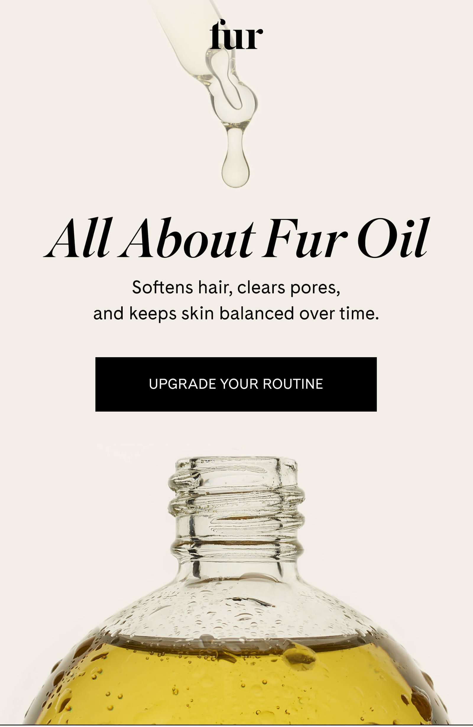 fur All About Fur Oil Softens hair, clears pores, and keeps skin balanced over time. USE IT DAILY