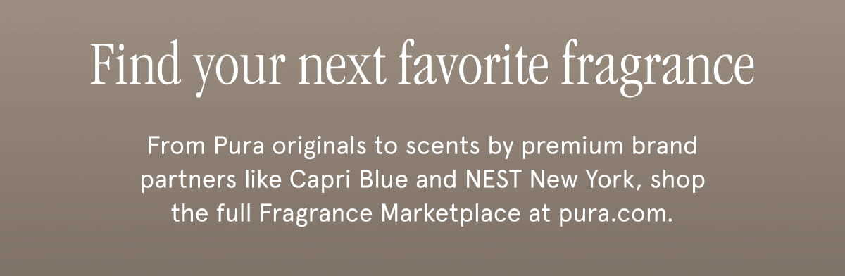 Find your next favorite fragrance. From Pura originals to scents by premium brand partners like Capri Blue and NEST New York, shop the full Fragrance Marketplace at pura.com.