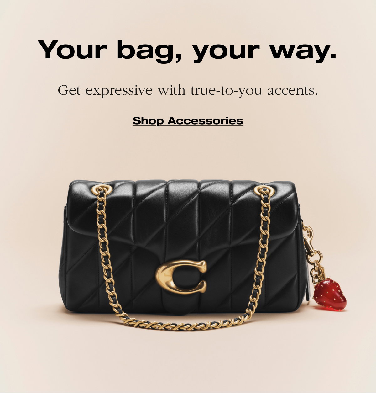 Your bag, your way. Get expressive with true-to-you accents. Shop Accessories