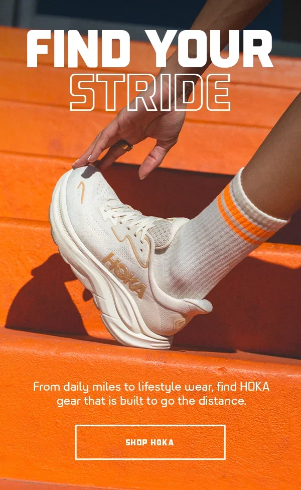  FIND YOUR STRIDE  SH: From daily miles to lifestyle wear, find HOKA gear that is built to go the distance.  CTA: SHOP HOKA