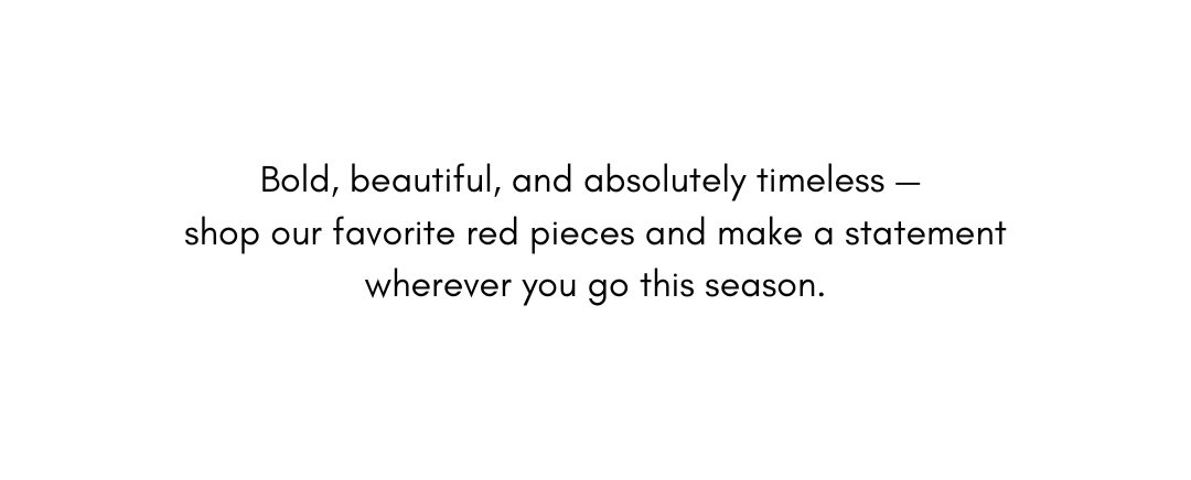 Bold, beautiful, and absolutely timeless — shop our favorite red pieces and make a statement wherever you go this season.