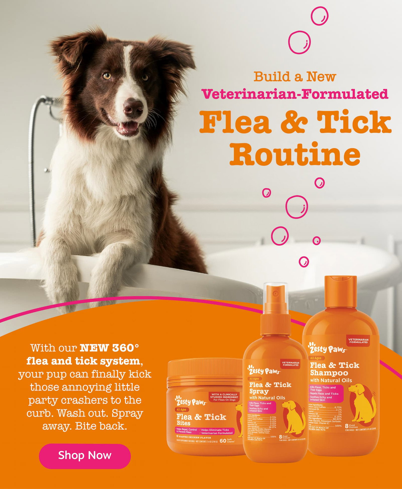 Build a New Veterinarian-Formulated Flea & Tick Routine. With our NEW 360 flea and tick system, your pup can finally kick those annoying little party crashers to the curb. Wash out. Spray away. Bite back. Shop now!