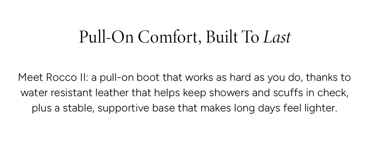 Pull-On Comfort, Built To Last. Meet Rocco II: a pull-on boot that works as hard as you do, thanks to water resistant leather that helps keep showers and scuffs in check, plus a stable, supportive base that makes long days feel lighter.