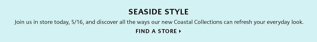 Seaside Style - Join us in store today, May Sixteenth, and discover all the ways our new Coastal Collections can refresh your everyday look. - Find A Store