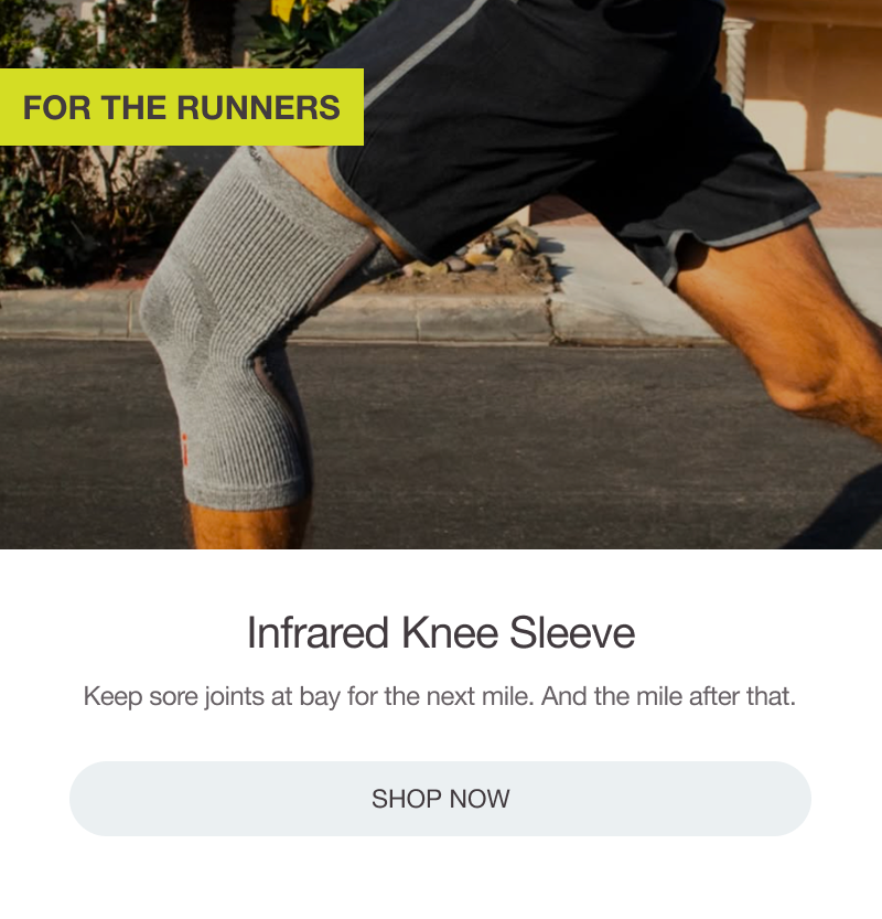 FOR THE RUNNERS: INFRARED KNEE SLEEVE. Keep sore joints at bay for the next mile. And the mile after that. [SHOP NOW]