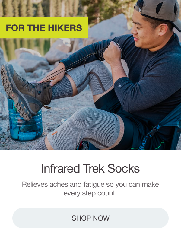 FOR THE HIKERS: NFRARED TREK SOCKS. Relieves aches and fatigue so you can make every step count. [SHOP NOW]