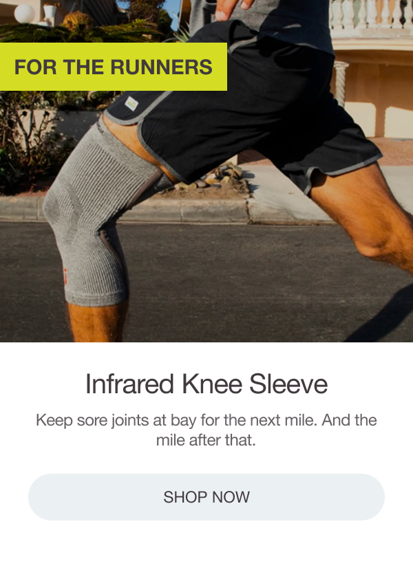 FOR THE RUNNERS: INFRARED KNEE SLEEVE. Keep sore joints at bay for the next mile. And the mile after that. [SHOP NOW]