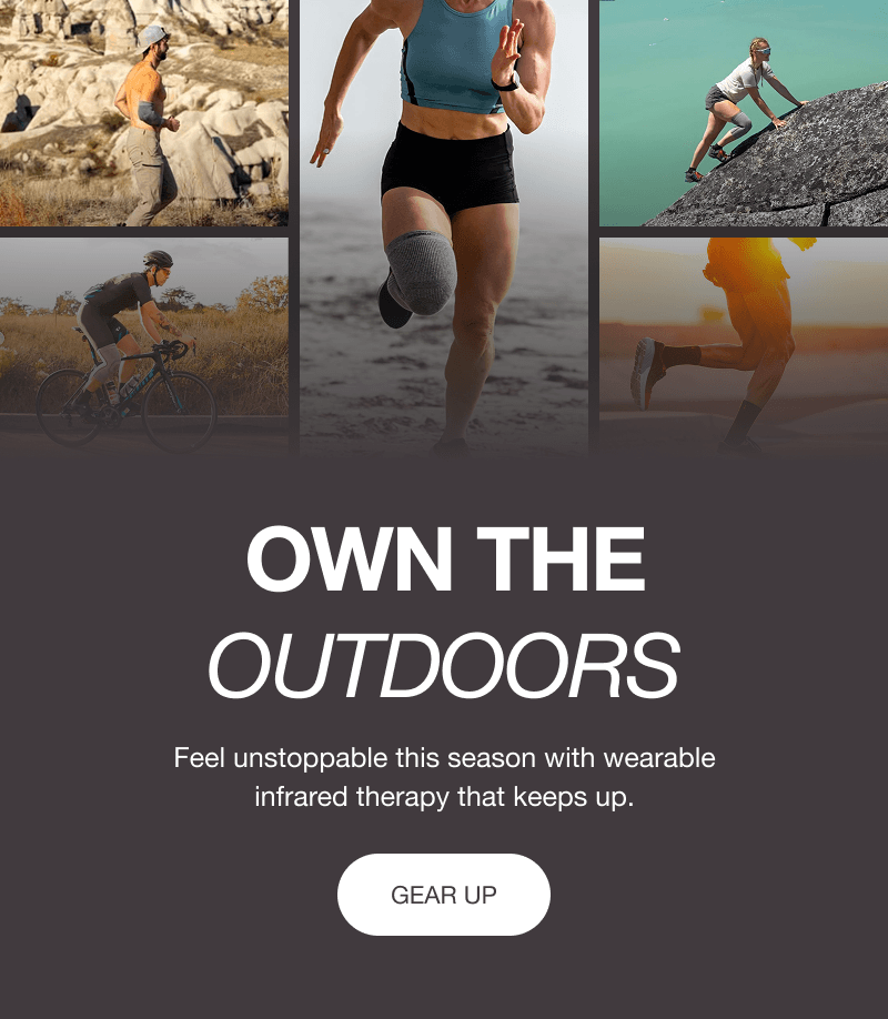 OWN THE OUTDOORS. Feel unstoppable this season with wearable infrared therapy that keeps up. [GEAR UP]