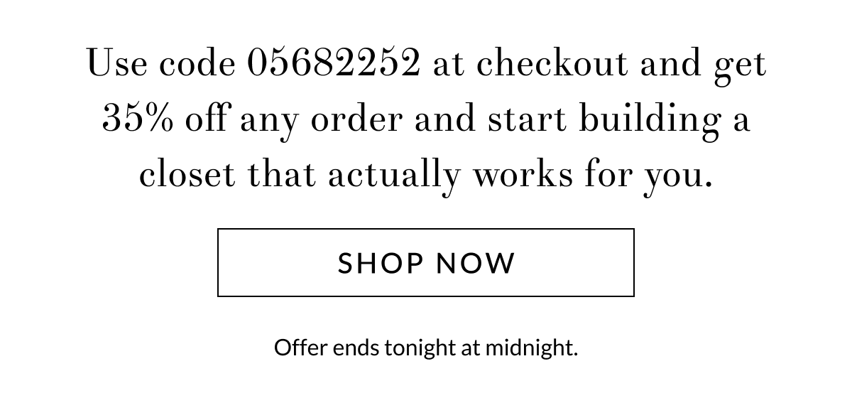 Use code 05682252 at checkout and get 35% off any order and start building a closet that actually works for you. [Click here to Shop now]