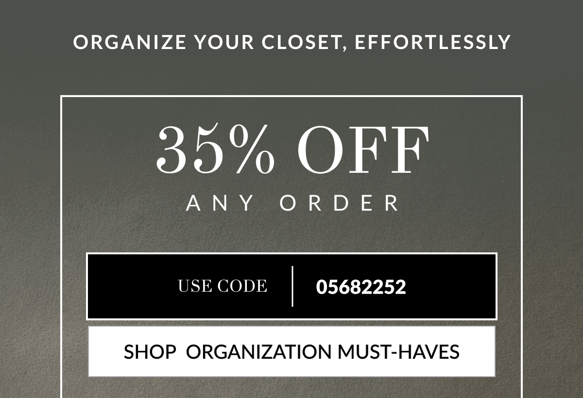 Organize Your Closet, Effortlessly 35% Off Any Order. Use Code 05682252 [Click here to Shop Storage and Organization Must-haves]