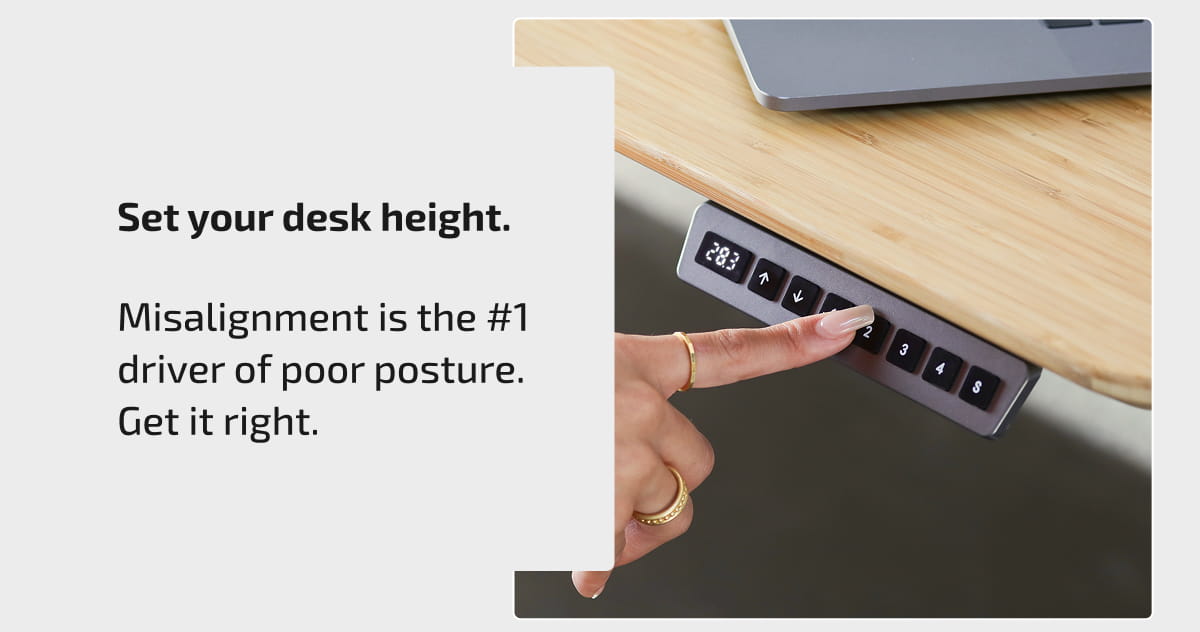 Set your desk height. Misalignment is the #1 driver of poor posture. Get it right.