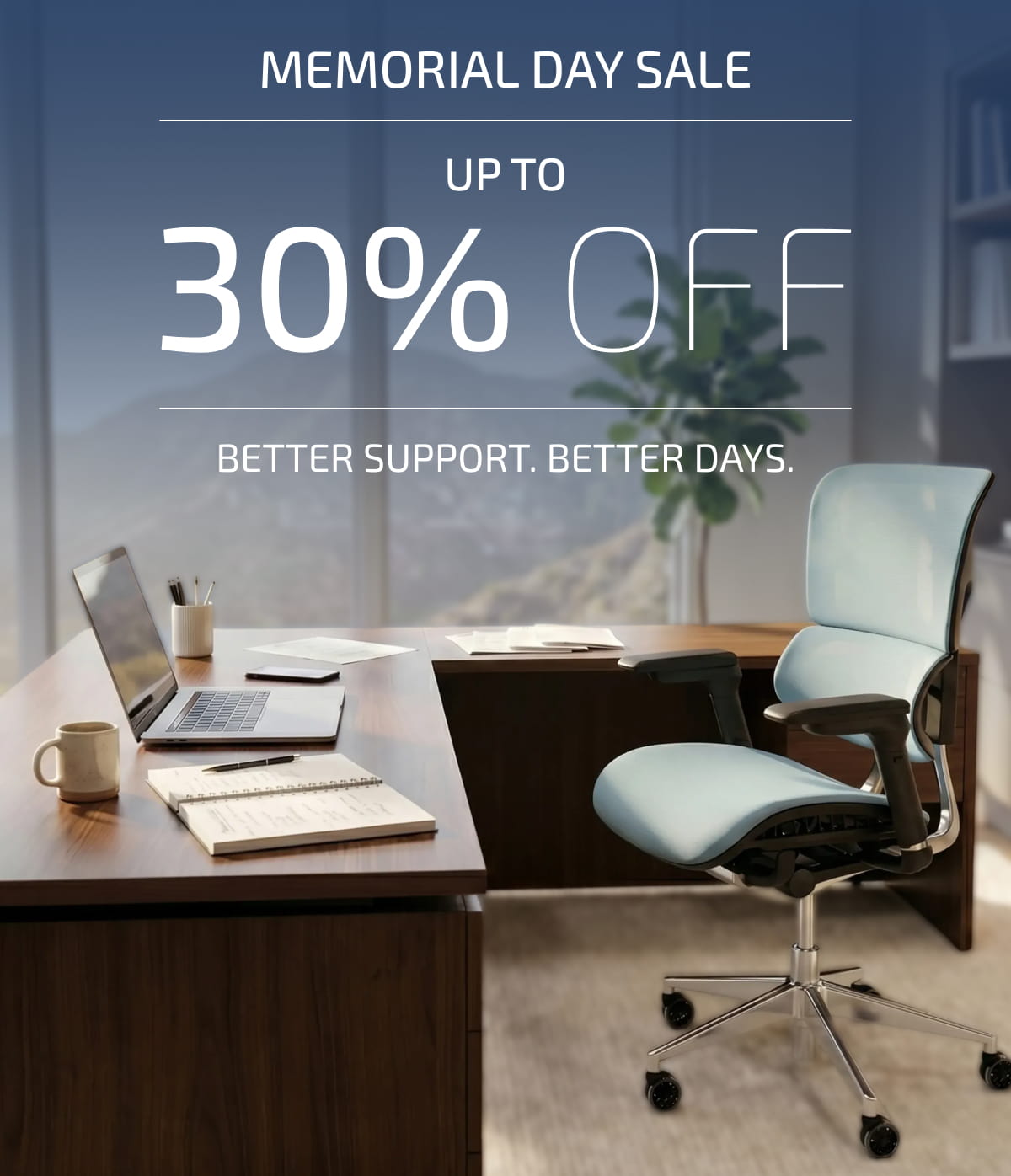 Memorial Day Sale Up to 30% Off. Better Support. Better Days.