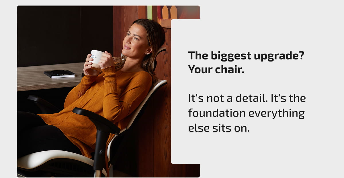 The biggest upgrade? Your chair. It's not a detail. It's the foundation everything else sits on.