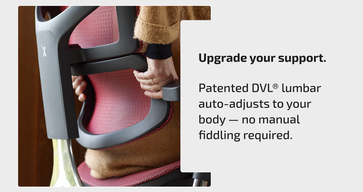Upgrade your support. Patented DVL® lumbar auto-adjusts to your body — no manual fiddling required.