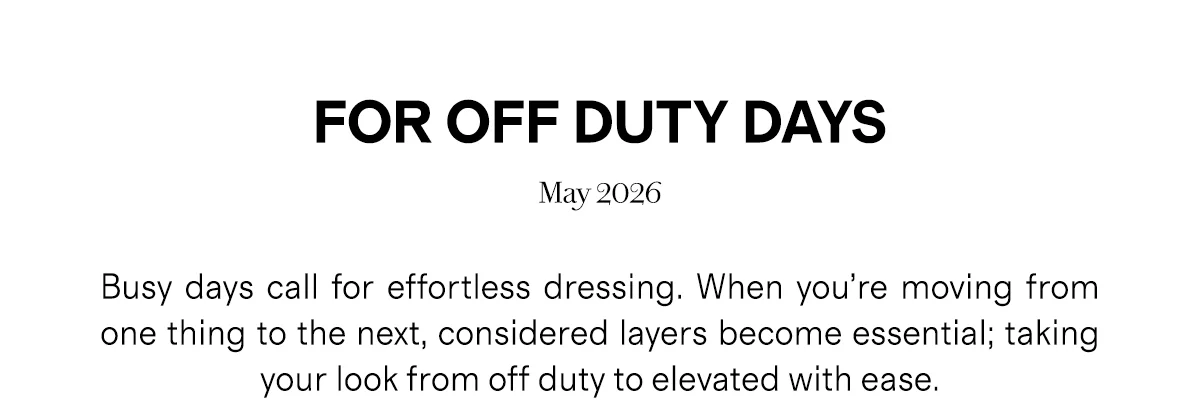 FOR OFF DUTY DAYS  May 202  |  Busy days call for effortless dressing. When you’re moving from one thing to the next, considered layers become essential; taking your look from off duty to elevated with ease.