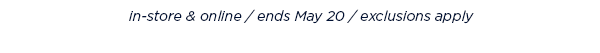 in-store and online / ends May 20 / exclusions apply