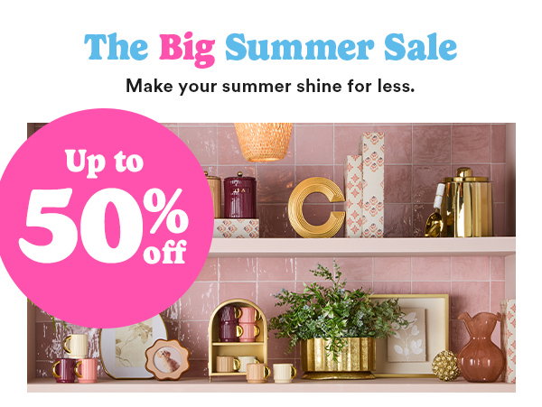 The Big Summere Sale Make your summer shine for less Up to 50% off