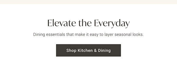 Elevate the Everyday | Shop Kitchen & Dining >