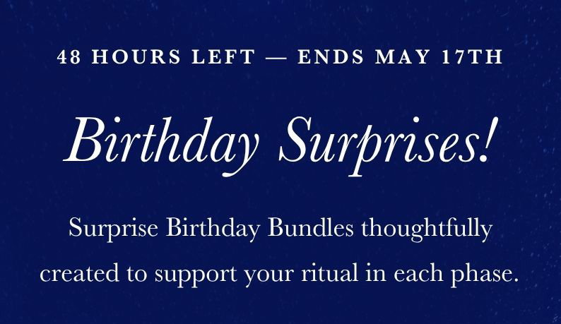 48 Hours Left — Ends May 17th. Birthday Surprises! Surprise Birthday Bundles thoughtfully created to support your ritual in each phase.