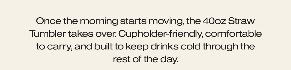 Once the morning starts moving, the 40oz Straw Tumbler takes over. 