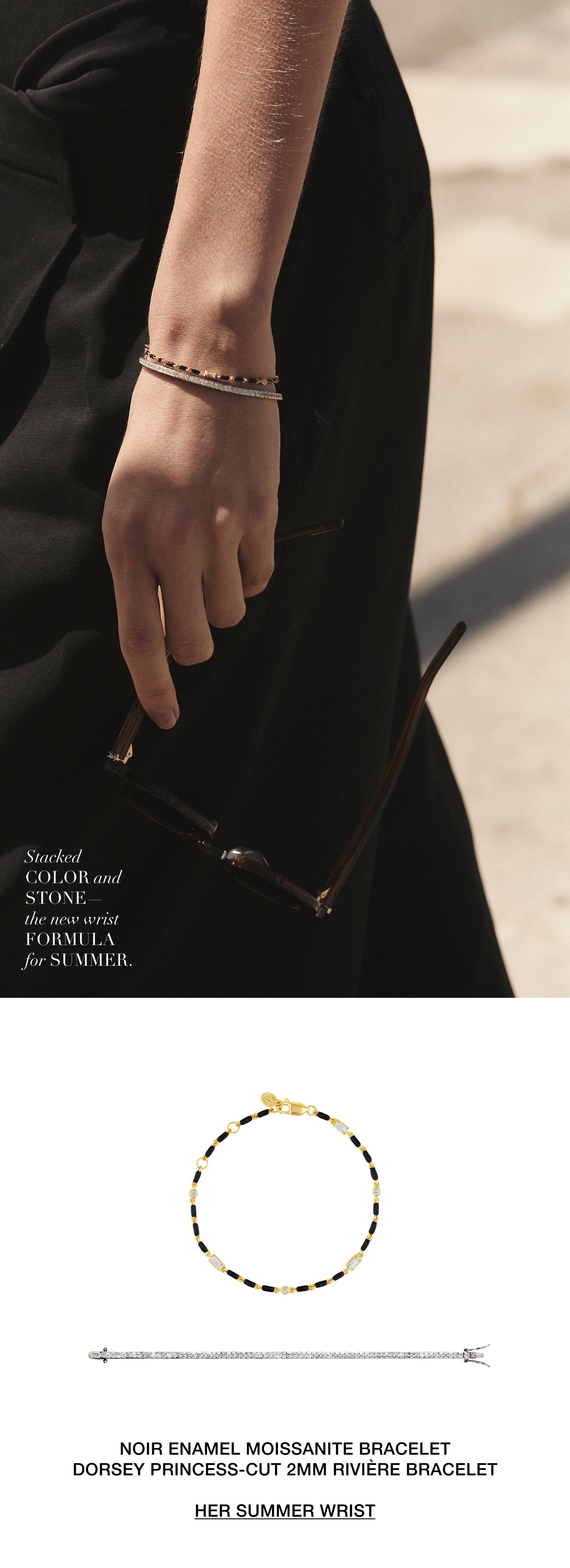 Stacked color and stone: the new wrist formula for summer. Shop her summer wrist: Noir Enamel Moissanite Bracelet and the Dorsey Princess Cut 2MM Riviere Bracelet.
