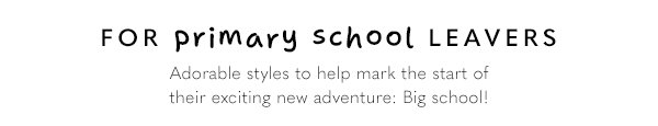 For Primary School Leavers - Adorable styles to help mark the start of their exciting new adventue: Big school!