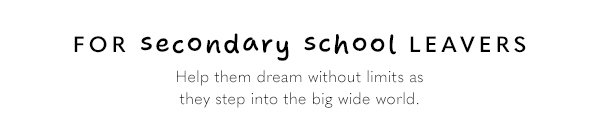 For Secondary School Leavers - Help them dream without limits as they step into the big wide word.