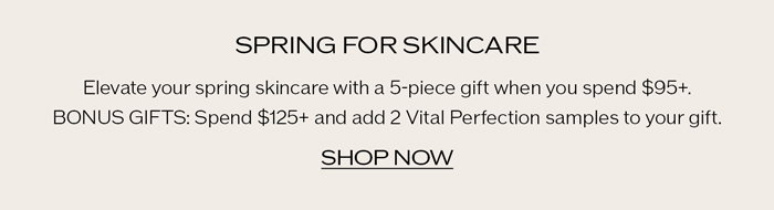 Enjoy our 5-Piece Spring for Skincare gift. Bonus Gift: 2 additional Vital Perfection samples when you spend $125+.