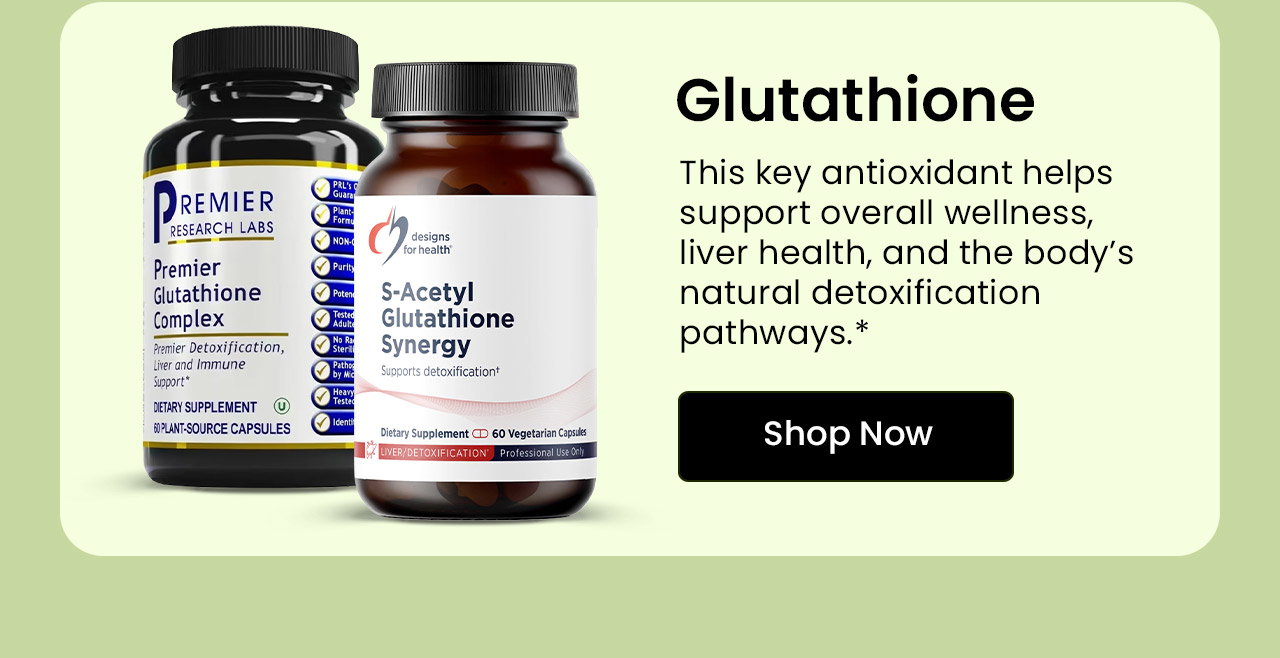Glutathione: This key antioxidant helps support overall wellness, liver health, and the body’s natural detoxification pathways.* Shop Glutathione.